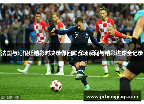 法国与阿根廷精彩对决录像回顾赛场瞬间与精彩进球全记录