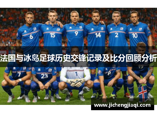 法国与冰岛足球历史交锋记录及比分回顾分析