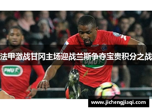 法甲激战甘冈主场迎战兰斯争夺宝贵积分之战