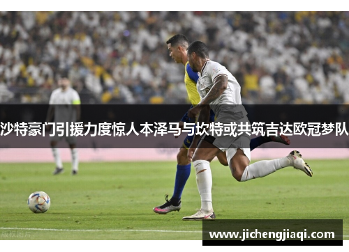 沙特豪门引援力度惊人本泽马与坎特或共筑吉达欧冠梦队