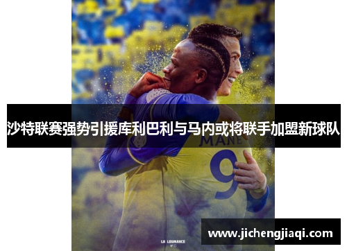 沙特联赛强势引援库利巴利与马内或将联手加盟新球队