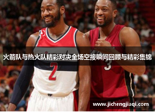 火箭队与热火队精彩对决全场空接瞬间回顾与精彩集锦