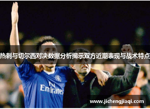 热刺与切尔西对决数据分析揭示双方近期表现与战术特点