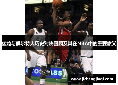 猛龙与凯尔特人历史对决回顾及其在NBA中的重要意义